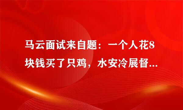 马云面试来自题：一个人花8块钱买了只鸡，水安冷展督探眼操9块钱卖掉，又花10块钱买回来，11块钱卖掉。谁能算出他赚了多