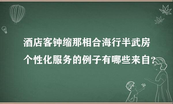 酒店客钟缩那相合海行半武房个性化服务的例子有哪些来自？