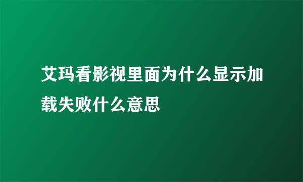 艾玛看影视里面为什么显示加载失败什么意思