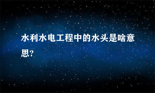 水利水电工程中的水头是啥意思?