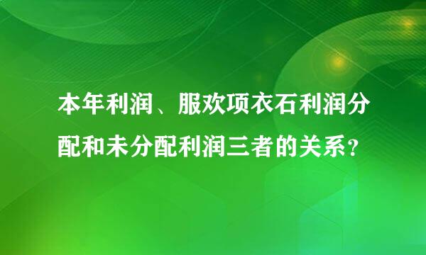 本年利润、服欢项衣石利润分配和未分配利润三者的关系？