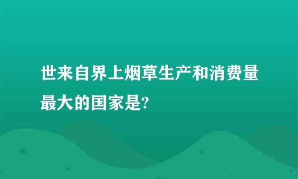 世来自界上烟草生产和消费量最大的国家是?