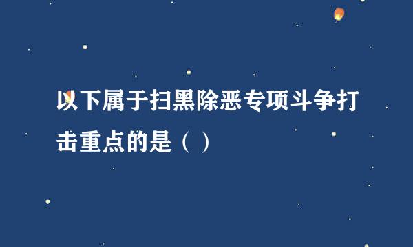 以下属于扫黑除恶专项斗争打击重点的是（）