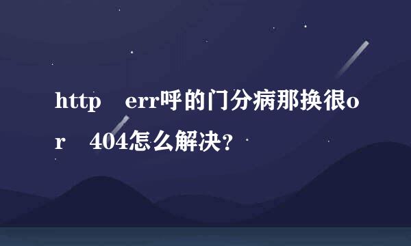 http err呼的门分病那换很or 404怎么解决？