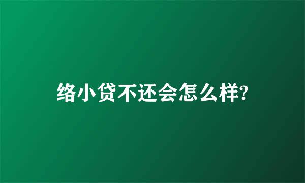 络小贷不还会怎么样?