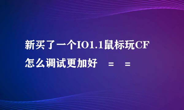 新买了一个IO1.1鼠标玩CF 怎么调试更加好 = =