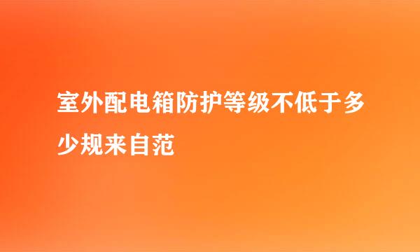 室外配电箱防护等级不低于多少规来自范