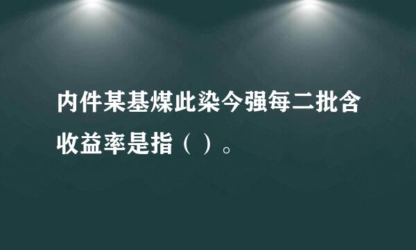 内件某基煤此染今强每二批含收益率是指（）。