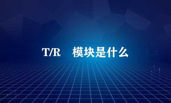 T/R 模块是什么