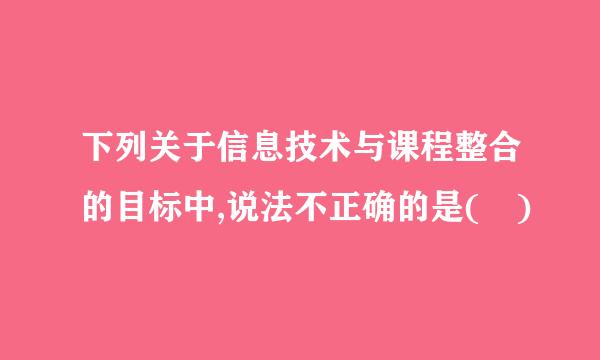 下列关于信息技术与课程整合的目标中,说法不正确的是( )