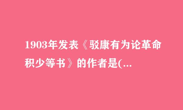 1903年发表《驳康有为论革命积少等书》的作者是(     )。