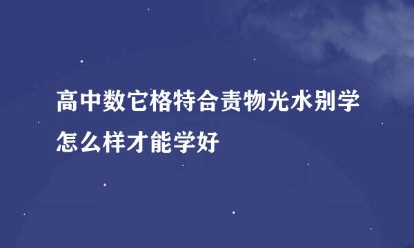 高中数它格特合责物光水别学怎么样才能学好