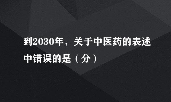 到2030年，关于中医药的表述中错误的是（分）