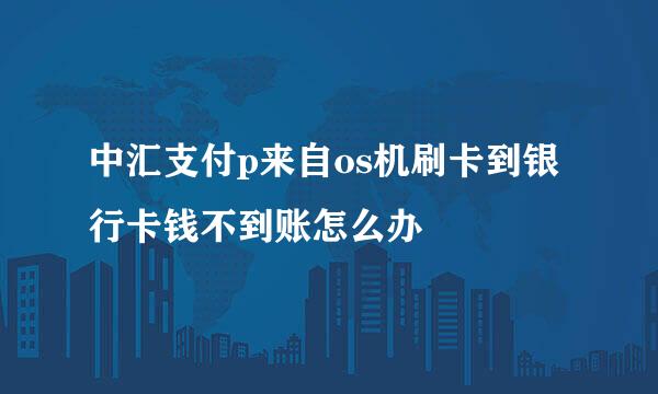 中汇支付p来自os机刷卡到银行卡钱不到账怎么办