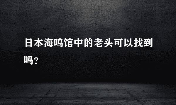 日本海鸣馆中的老头可以找到吗？