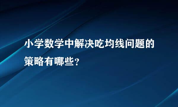 小学数学中解决吃均线问题的策略有哪些？