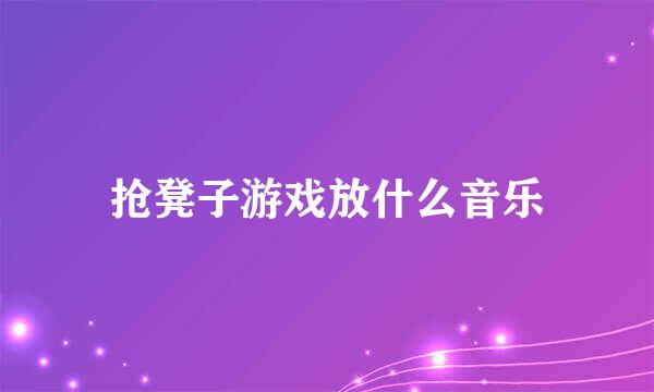 抢凳子游戏放什么音乐