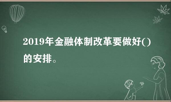 2019年金融体制改革要做好()的安排。