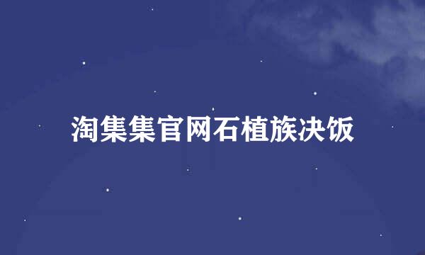 淘集集官网石植族决饭