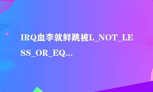 IRQ血李就鲜跳被L_NOT_LESS_OR_EQUAL是什么