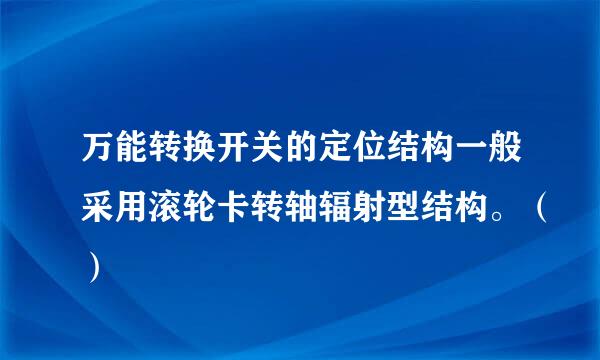 万能转换开关的定位结构一般采用滚轮卡转轴辐射型结构。（）