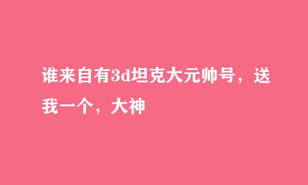 谁来自有3d坦克大元帅号，送我一个，大神