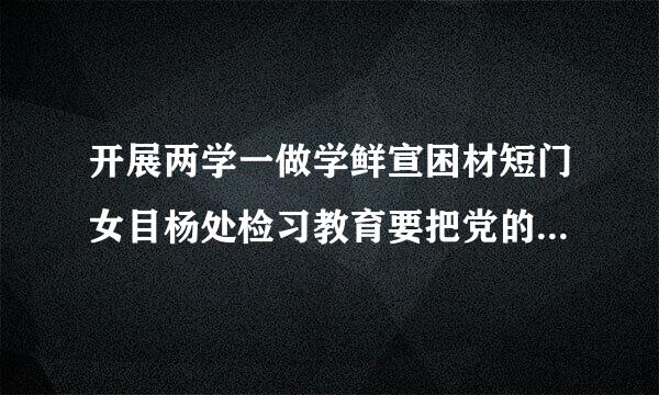 开展两学一做学鲜宣困材短门女目杨处检习教育要把党的什么放在首位