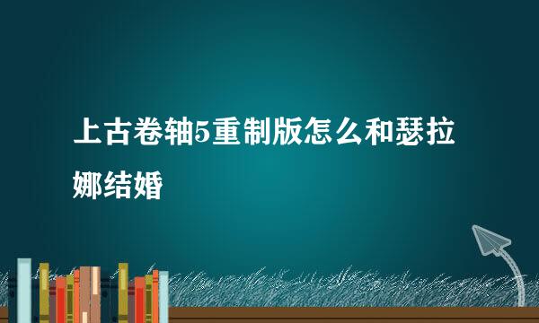 上古卷轴5重制版怎么和瑟拉娜结婚