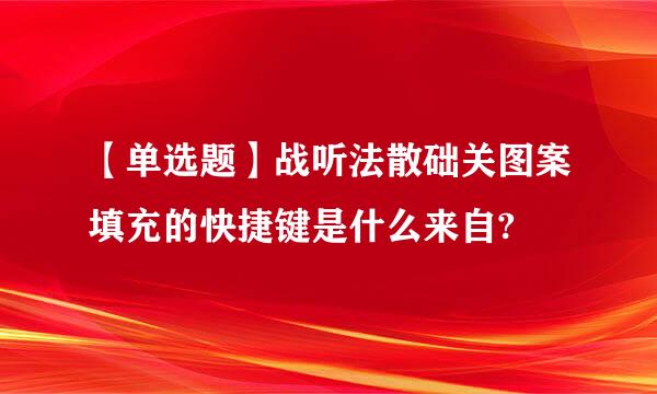 【单选题】战听法散础关图案填充的快捷键是什么来自?