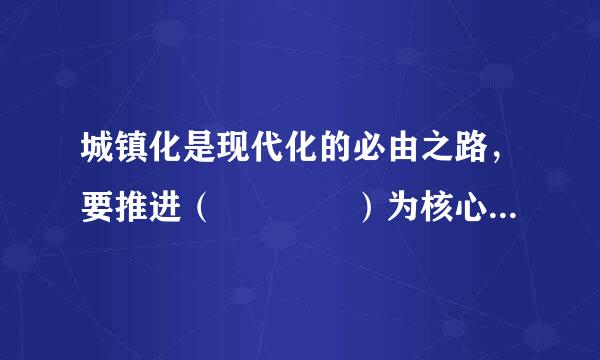 城镇化是现代化的必由之路，要推进（    ）为核心的新型城镇化。