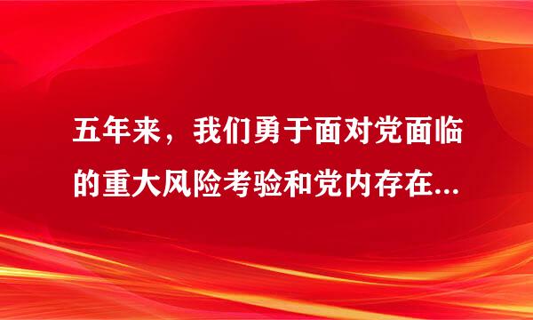 五年来，我们勇于面对党面临的重大风险考验和党内存在的突出问题，以顽强的意志品质正风肃纪、反腐惩恶，消除了党和国家内部存在着害...