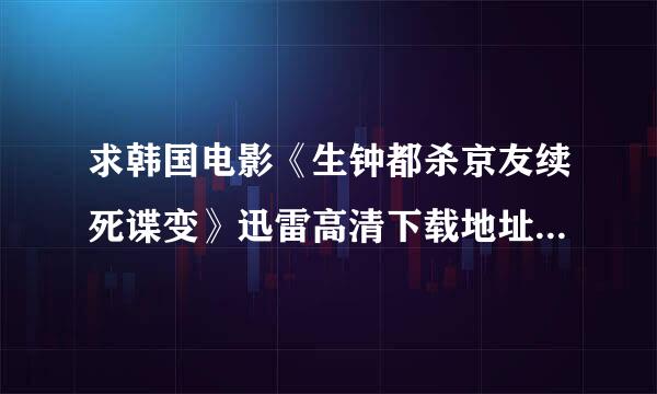 求韩国电影《生钟都杀京友续死谍变》迅雷高清下载地址，亲，明高清哦