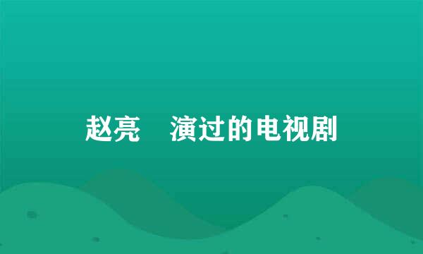 赵亮 演过的电视剧