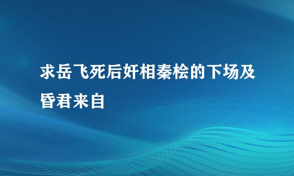 求岳飞死后奸相秦桧的下场及昏君来自