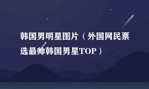 韩国男明星图片（外国网民票选最帅韩国男星TOP）