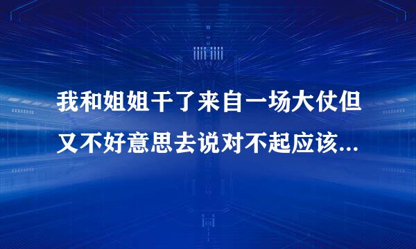 我和姐姐干了来自一场大仗但又不好意思去说对不起应该怎样解决问题