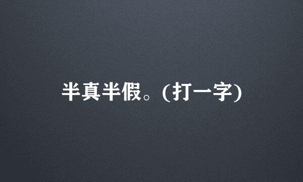 半真半假。(打一字)