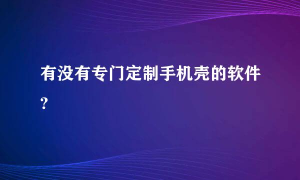 有没有专门定制手机壳的软件?