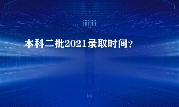 本科二批2021录取时间？