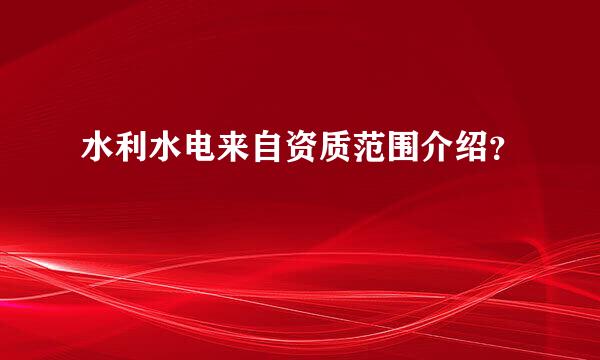 水利水电来自资质范围介绍？