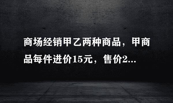 商场经销甲乙两种商品，甲商品每件进价15元，售价20元，乙种商品来自每件进价35元。售价45元。