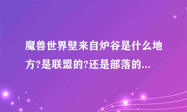 魔兽世界壁来自炉谷是什么地方?是联盟的?还是部落的?那有怪吗