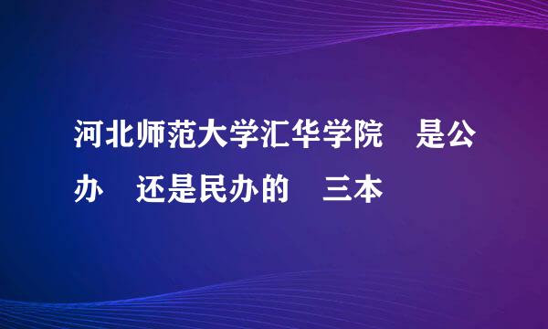 河北师范大学汇华学院 是公办 还是民办的 三本