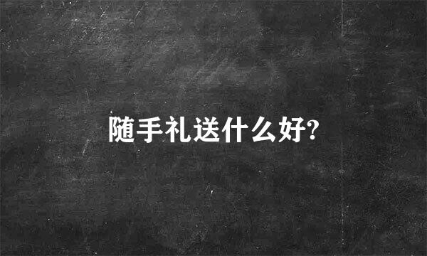 随手礼送什么好?