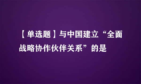 【单选题】与中国建立“全面战略协作伙伴关系”的是