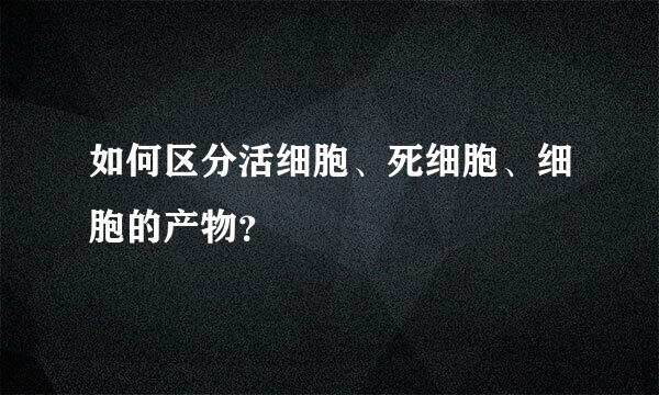 如何区分活细胞、死细胞、细胞的产物？