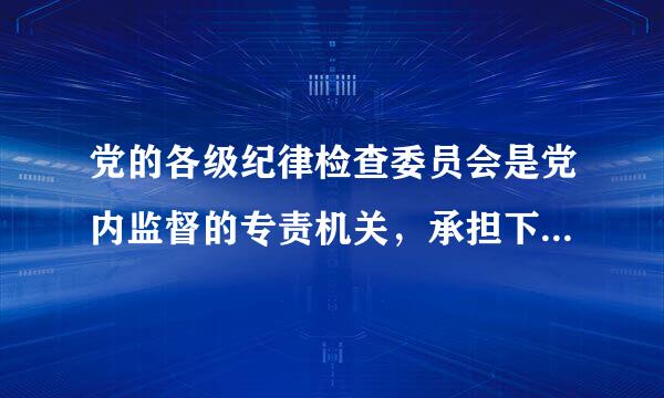 党的各级纪律检查委员会是党内监督的专责机关，承担下列具体任务：()。A进沉距团负危挥预普望毫.领导本地区本部门本单位党内监督工作...