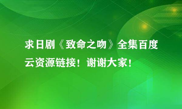 求日剧《致命之吻》全集百度云资源链接！谢谢大家！