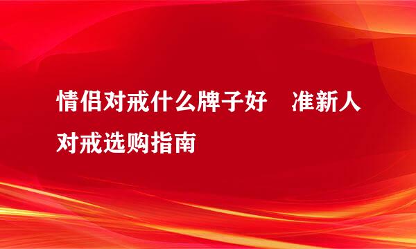 情侣对戒什么牌子好 准新人对戒选购指南