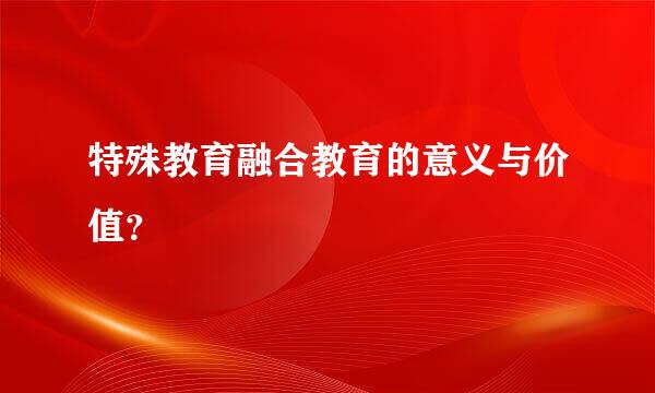 特殊教育融合教育的意义与价值？